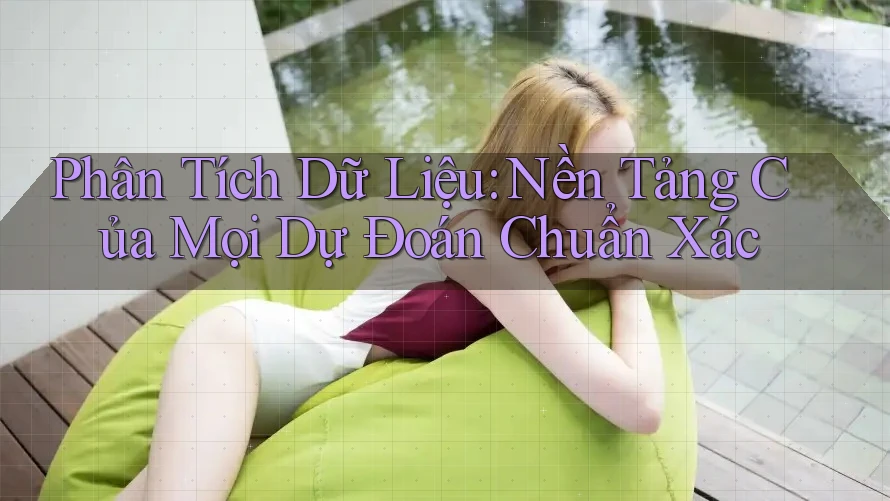 Phân Tích Dữ Liệu: Nền Tảng Của Mọi Dự Đoán Chuẩn Xác Phân Tích Dữ Liệu: Nền Tảng Của Mọi Dự Đoán Chuẩn Xác