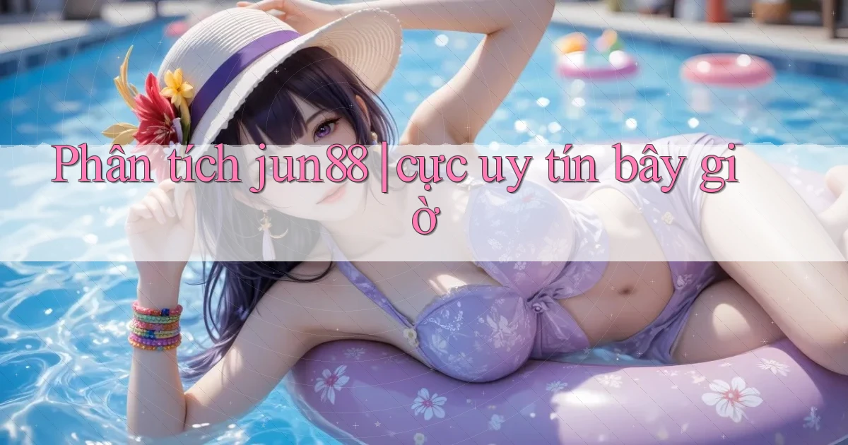 Phân tích jun88 cực uy tín bây giờ