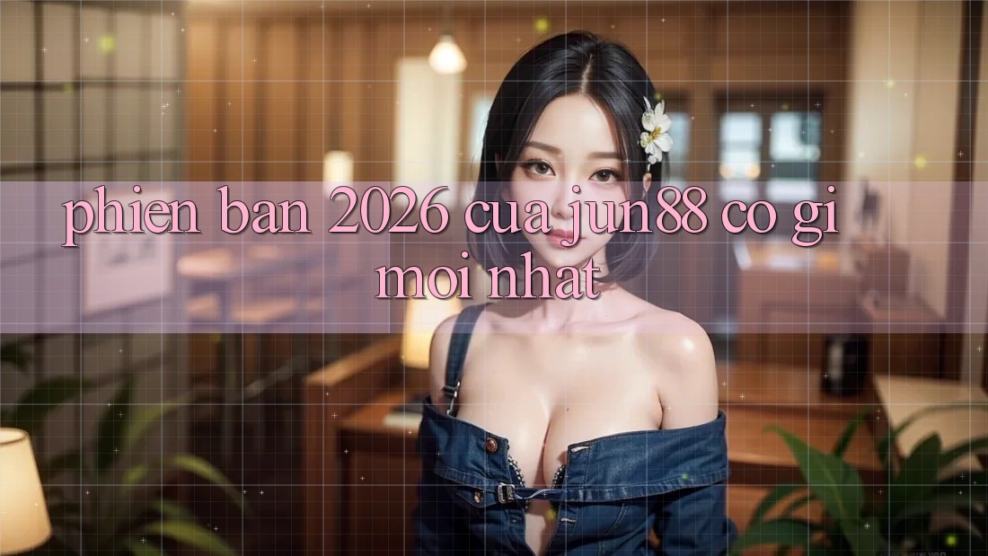 Phiên bản 2026 của jun88 có gì mới nhất? Phiên bản 2026 của jun88 có gì mới nhất?