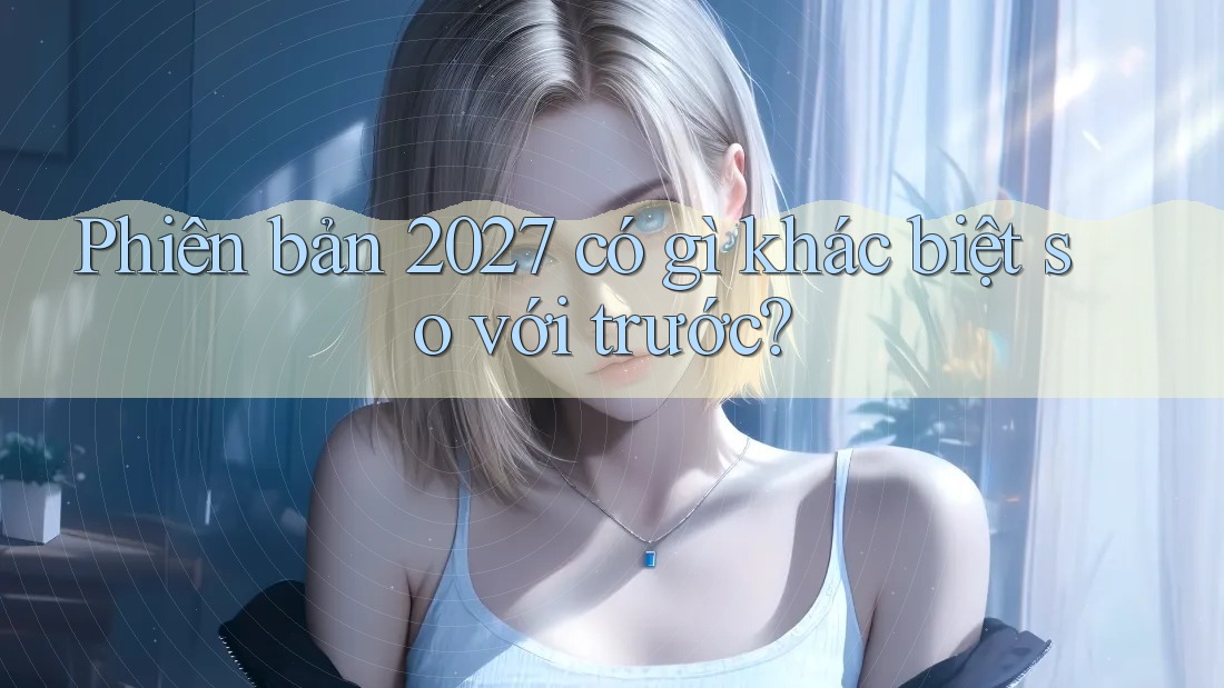 Phiên bản 2027 có gì khác biệt so với trước?
