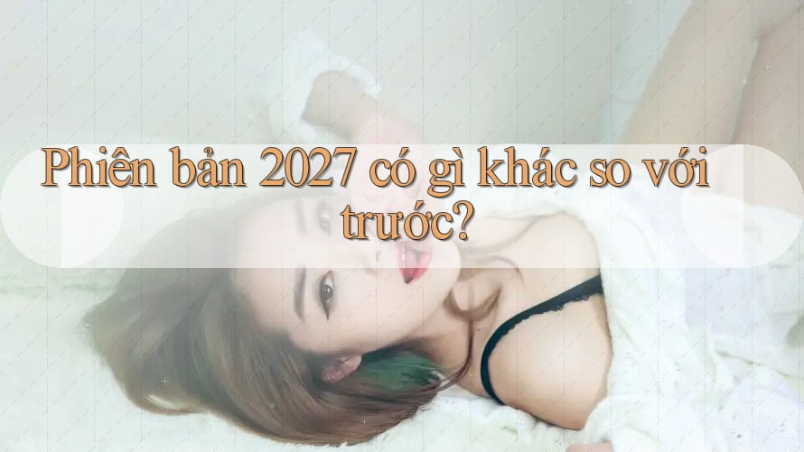 Phiên bản 2027 có gì khác so với trước?