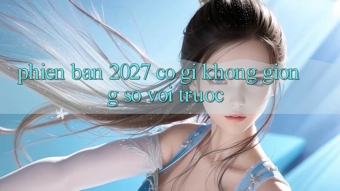 Phiên bản 2027 có gì không giống so với trước?
