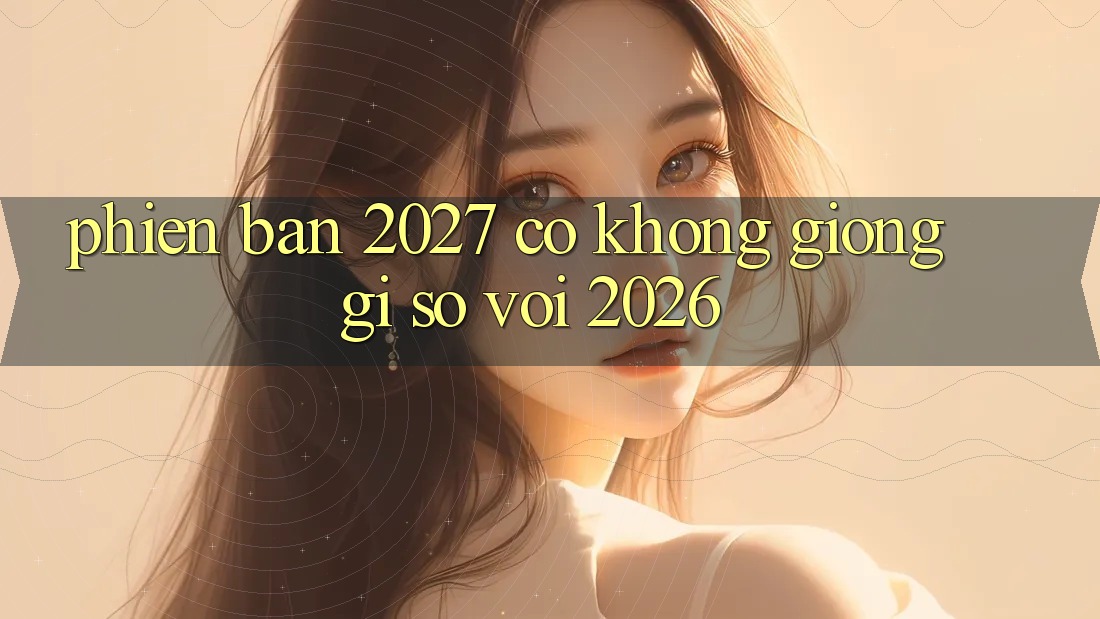 Phiên bản 2027 có không giống gì so với 2026?