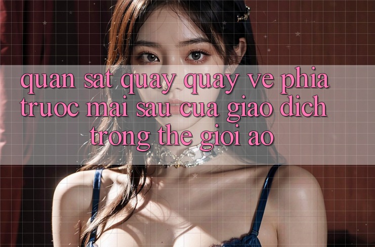 Quan sát Quay quay về Phía Trước: Mai sau Của Giao Dịch Trong Thế Giới Ảo Quan sát Quay quay về Phía Trước: Mai sau Của Giao Dịch Trong Thế Giới Ảo