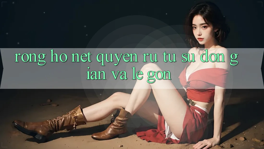 Rồng Hổ – Nét Quyến Rũ Từ Sự Đơn Giản Và Lẹ Gọn Rồng Hổ – Nét Quyến Rũ Từ Sự Đơn Giản Và Lẹ Gọn