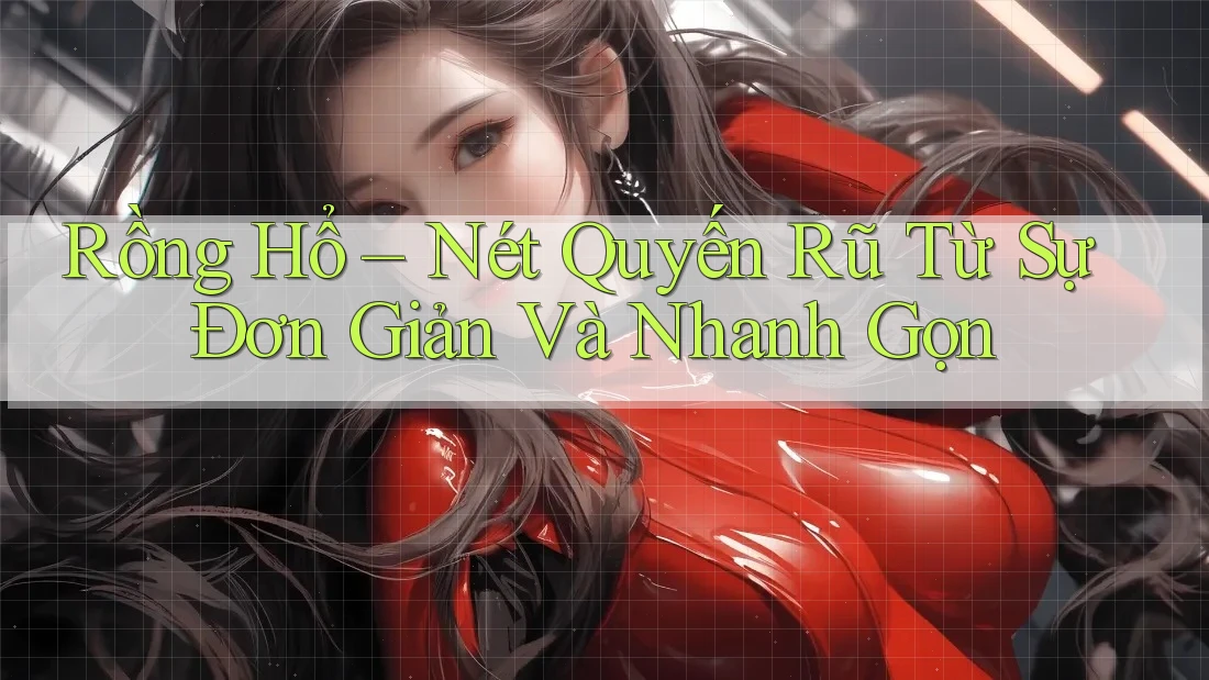 Rồng Hổ – Nét Quyến Rũ Từ Sự Đơn Giản Và Nhanh Gọn Rồng Hổ – Nét Quyến Rũ Từ Sự Đơn Giản Và Nhanh Gọn