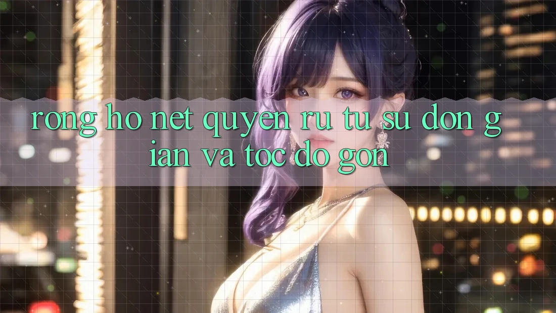 Rồng Hổ – Nét Quyến Rũ Từ Sự Đơn Giản Và Tốc độ Gọn