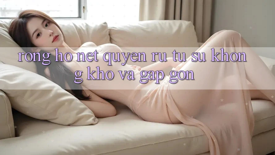 Rồng Hổ – Nét Quyến Rũ Từ Sự Không khó Và Gấp Gọn