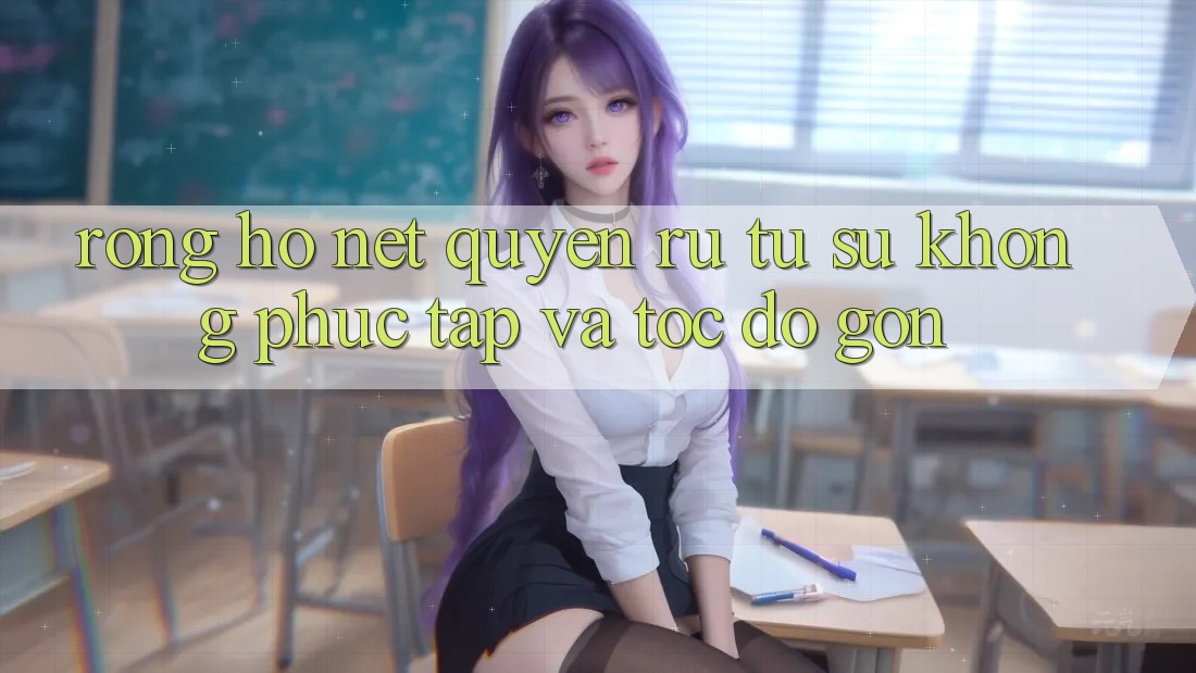 Rồng Hổ – Nét Quyến Rũ Từ Sự Không phức tạp Và Tốc độ Gọn Rồng Hổ – Nét Quyến Rũ Từ Sự Không phức tạp Và Tốc độ Gọn
