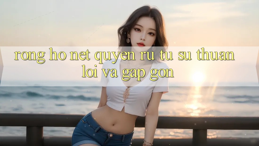 Rồng Hổ – Nét Quyến Rũ Từ Sự Thuận lợi Và Gấp Gọn Rồng Hổ – Nét Quyến Rũ Từ Sự Thuận lợi Và Gấp Gọn