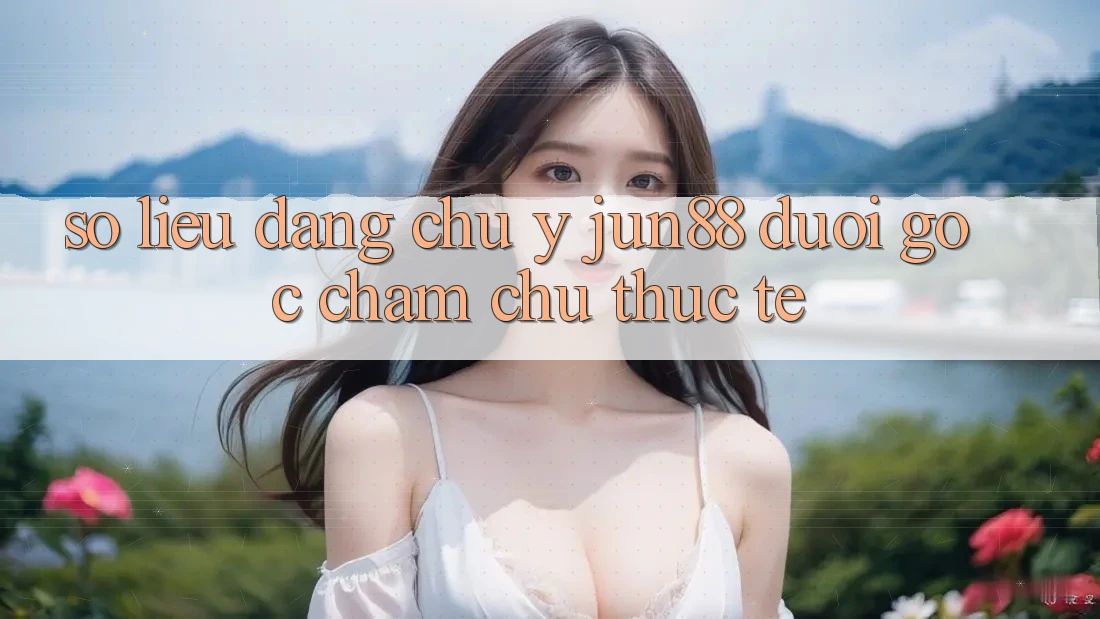 Số liệu đáng chú ý – Jun88 dưới góc chăm chú thực tế Số liệu đáng chú ý – Jun88 dưới góc chăm chú thực tế