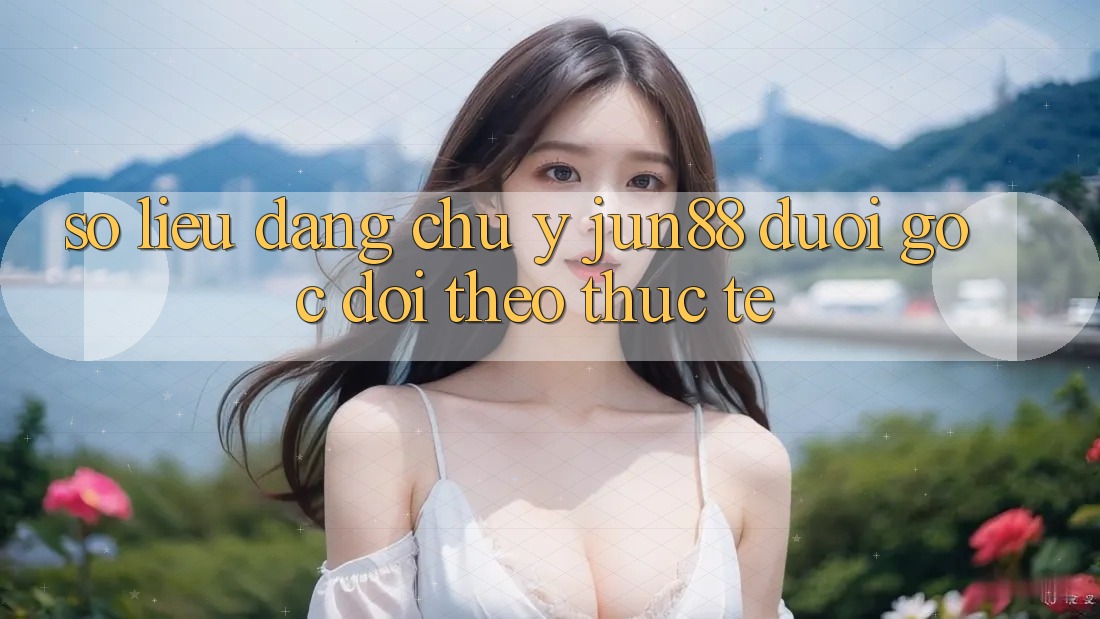 Số liệu đáng chú ý – Jun88 dưới góc dõi theo thực tế Số liệu đáng chú ý – Jun88 dưới góc dõi theo thực tế