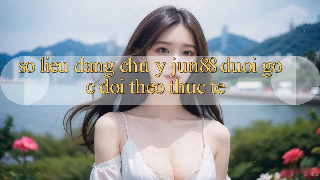 Số liệu đáng chú ý – Jun88 dưới góc dõi theo thực tế Số liệu đáng chú ý – Jun88 dưới góc dõi theo thực tế