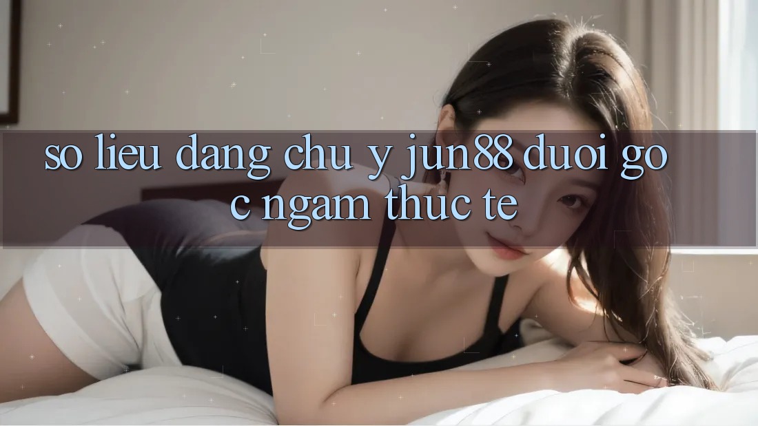 Số liệu đáng chú ý – Jun88 dưới góc ngắm thực tế Số liệu đáng chú ý – Jun88 dưới góc ngắm thực tế