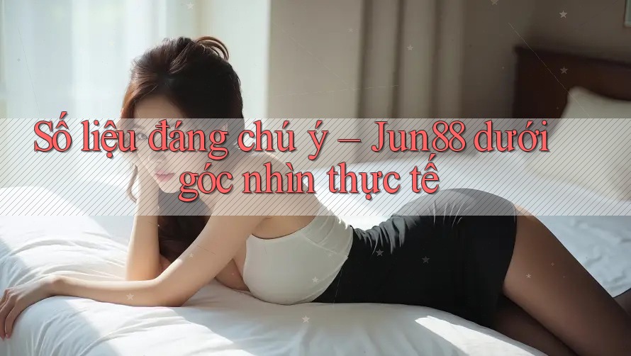Số liệu đáng chú ý – Jun88 dưới góc nhìn thực tế Số liệu đáng chú ý – Jun88 dưới góc nhìn thực tế