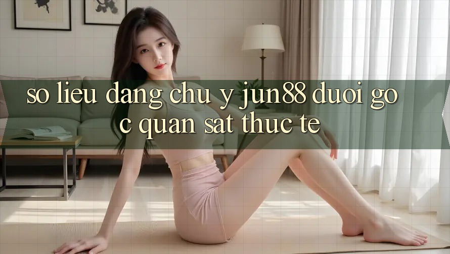 Số liệu đáng chú ý – Jun88 dưới góc quan sát thực tế Số liệu đáng chú ý – Jun88 dưới góc quan sát thực tế