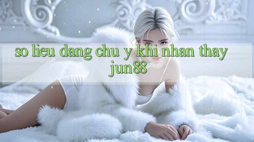 Số liệu đáng chú ý khi nhận thấy jun88