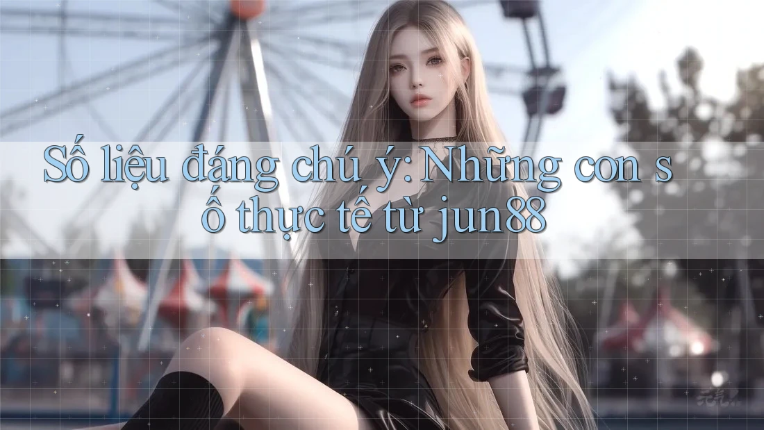 Số liệu đáng chú ý: Những con số thực tế từ jun88 Số liệu đáng chú ý: Những con số thực tế từ jun88
