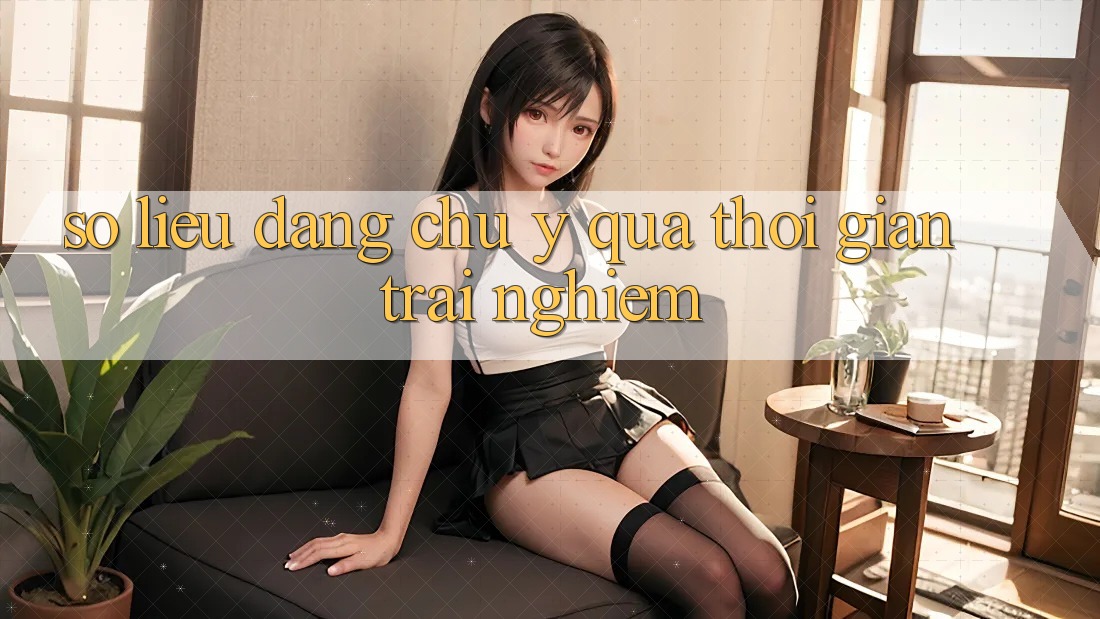 Số liệu đáng chú ý qua thời gian trải nghiệm Số liệu đáng chú ý qua thời gian trải nghiệm