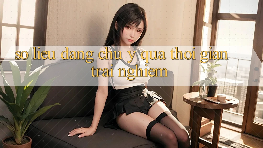 Số liệu đáng chú ý qua thời gian trải nghiệm Số liệu đáng chú ý qua thời gian trải nghiệm