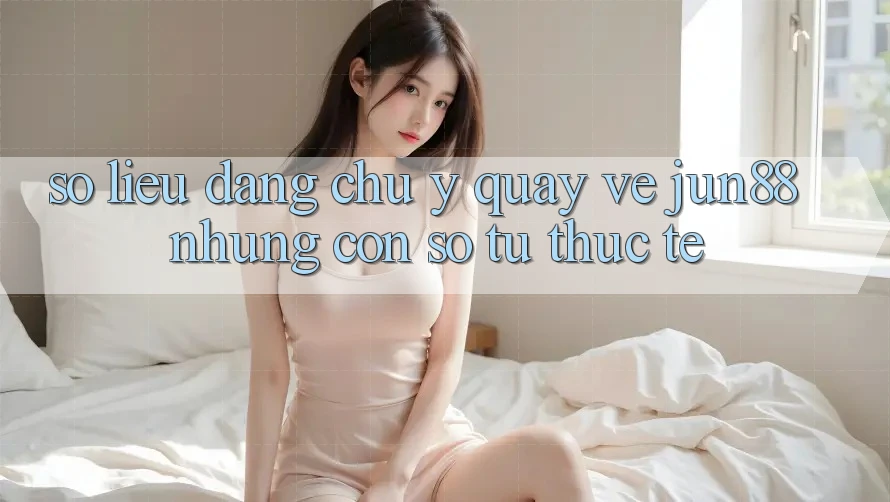 Số liệu đáng chú ý quay về jun88: những con số từ thực tế