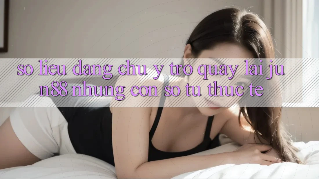 Số liệu đáng chú ý trở quay lại jun88: những con số từ thực tế