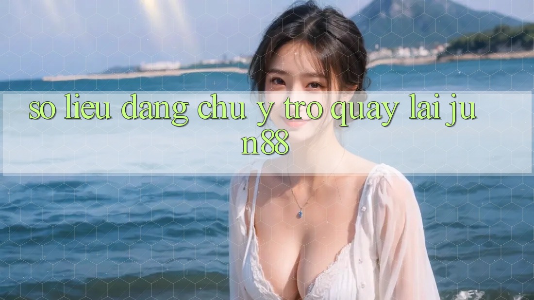 Số liệu đáng chú ý trở quay lại Jun88 Số liệu đáng chú ý trở quay lại Jun88