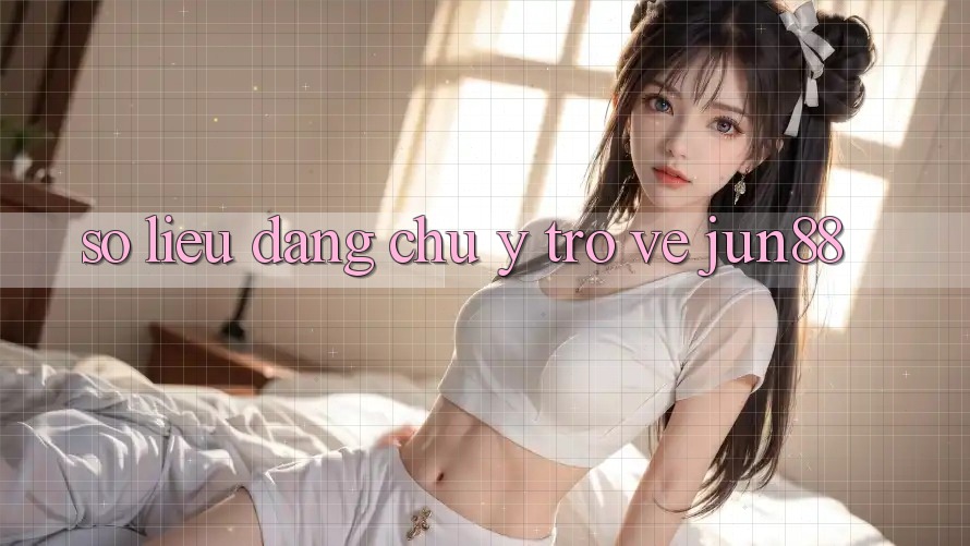 Số liệu đáng chú ý trở về Jun88