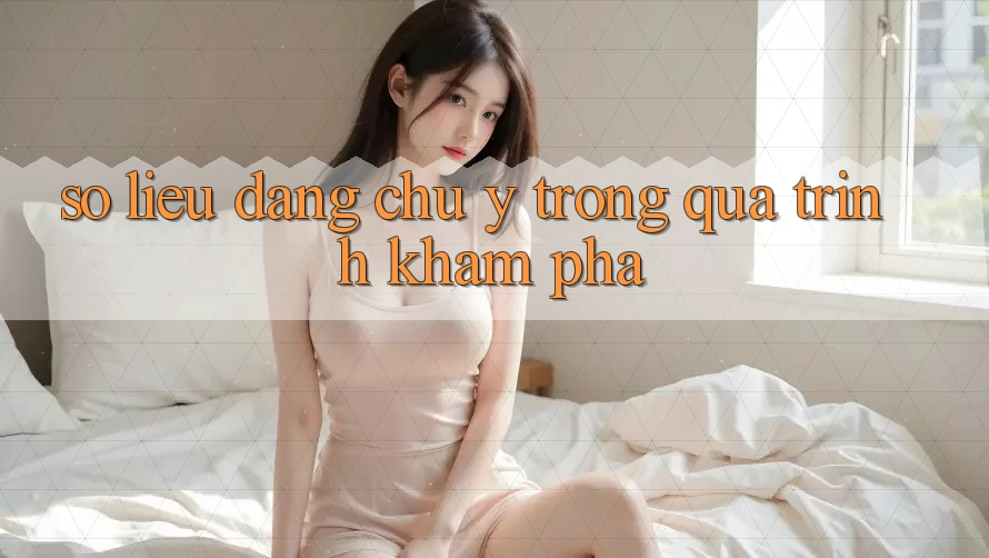Số liệu đáng chú ý trong quá trình khám phá Số liệu đáng chú ý trong quá trình khám phá