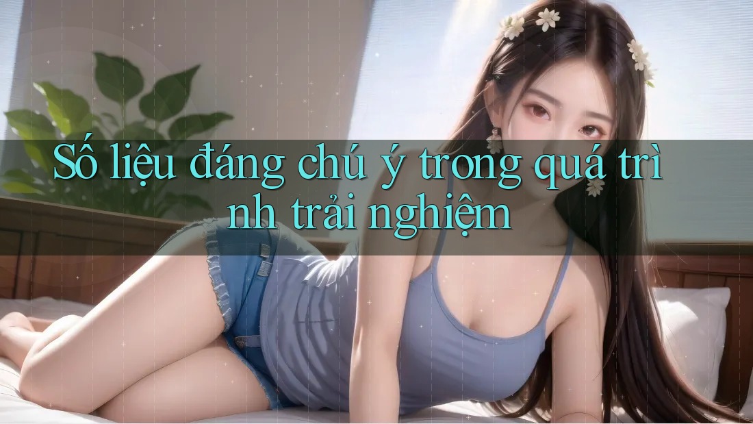 Số liệu đáng chú ý trong quá trình trải nghiệm