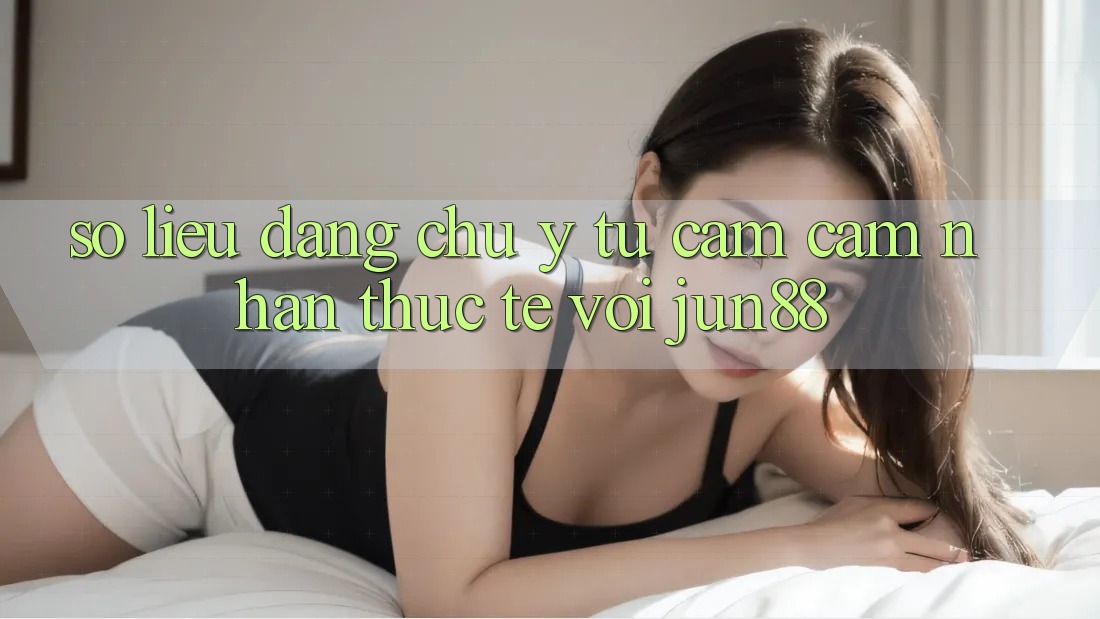 Số liệu đáng chú ý từ cảm cảm nhận thực tế với jun88