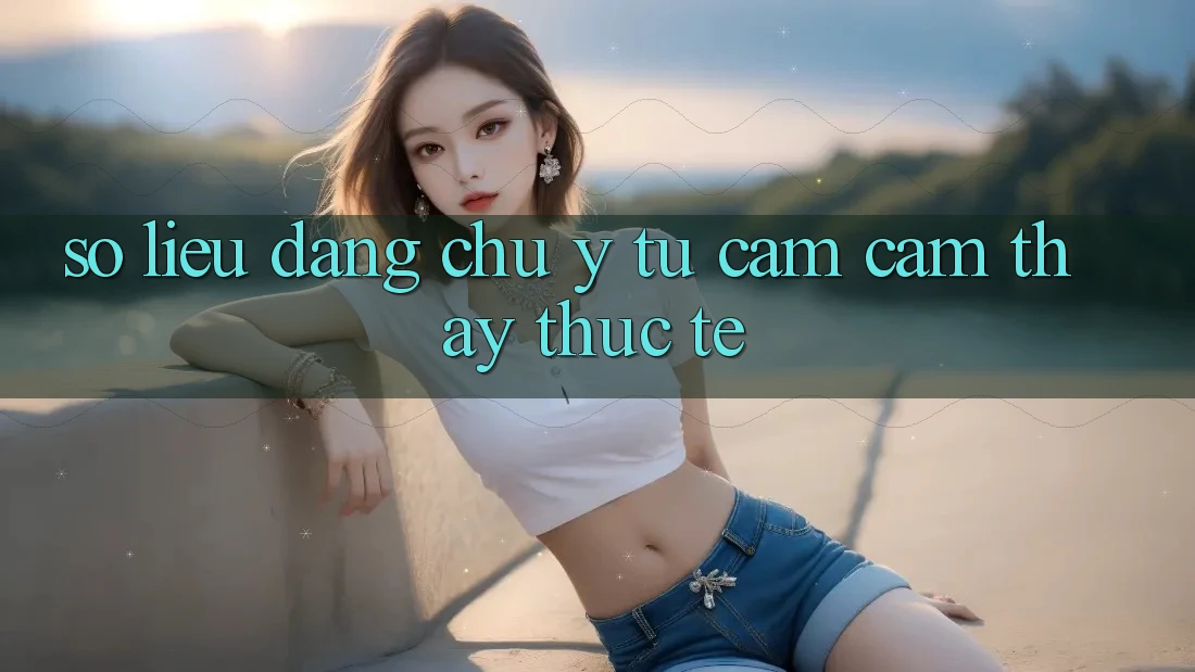 Số liệu đáng chú ý từ cảm cảm thấy thực tế