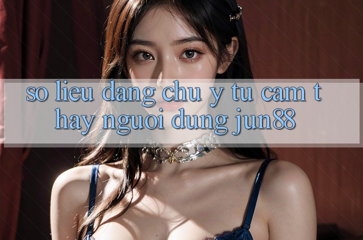 Số liệu đáng chú ý từ cảm thấy người dùng Jun88 Số liệu đáng chú ý từ cảm thấy người dùng Jun88
