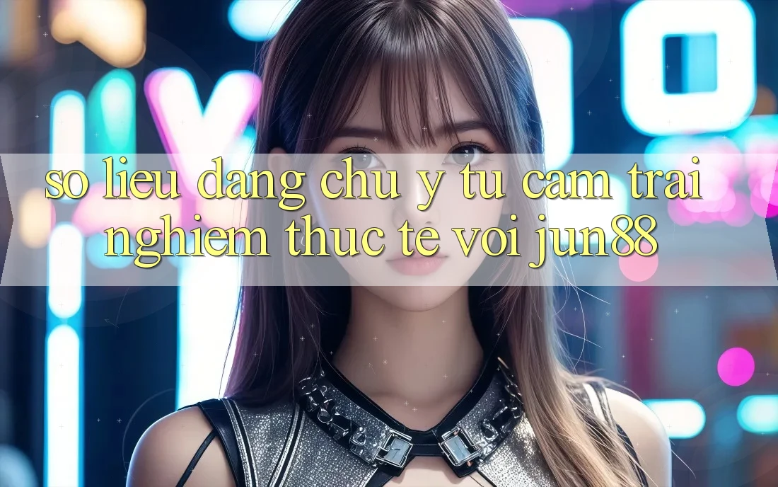 Số liệu đáng chú ý từ cảm trải nghiệm thực tế với jun88 Số liệu đáng chú ý từ cảm trải nghiệm thực tế với jun88