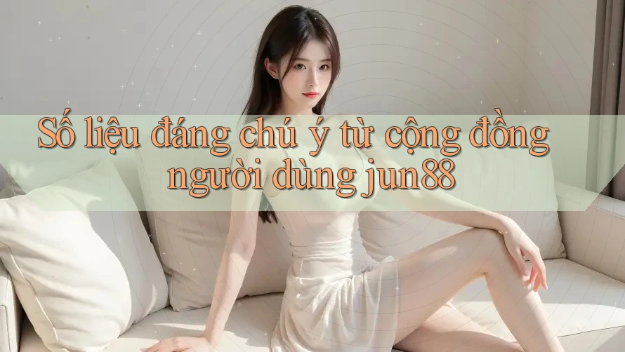 Số liệu đáng chú ý từ cộng đồng người dùng jun88 Số liệu đáng chú ý từ cộng đồng người dùng jun88