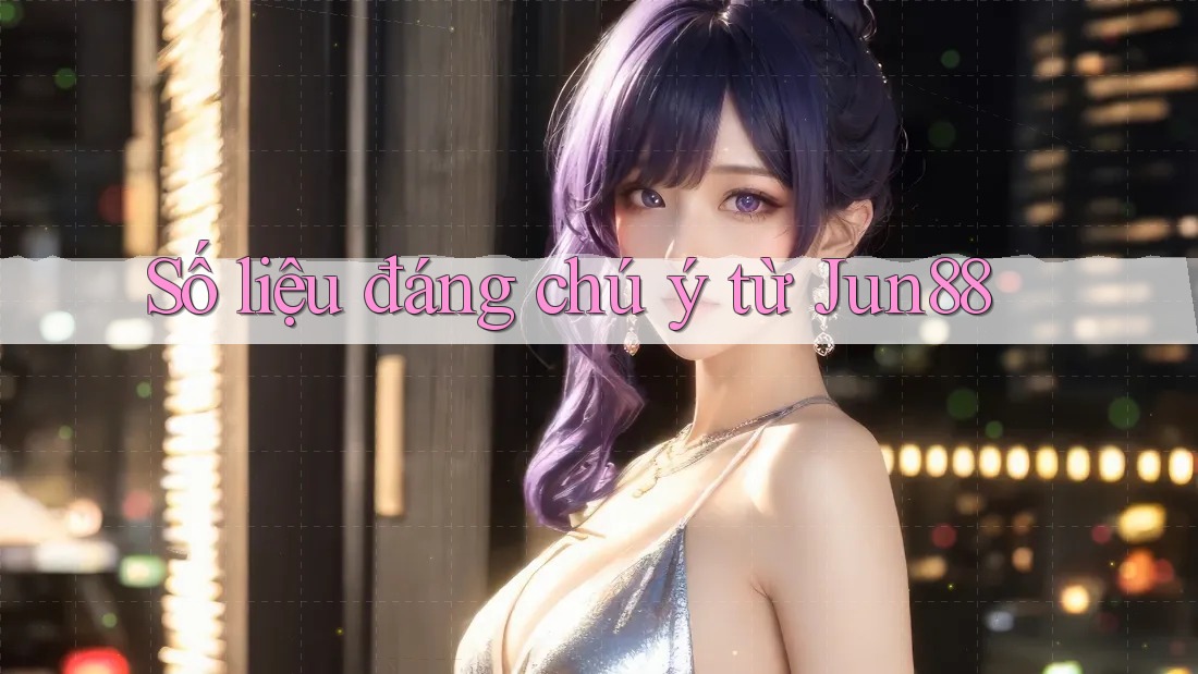 Số liệu đáng chú ý từ Jun88 Số liệu đáng chú ý từ Jun88
