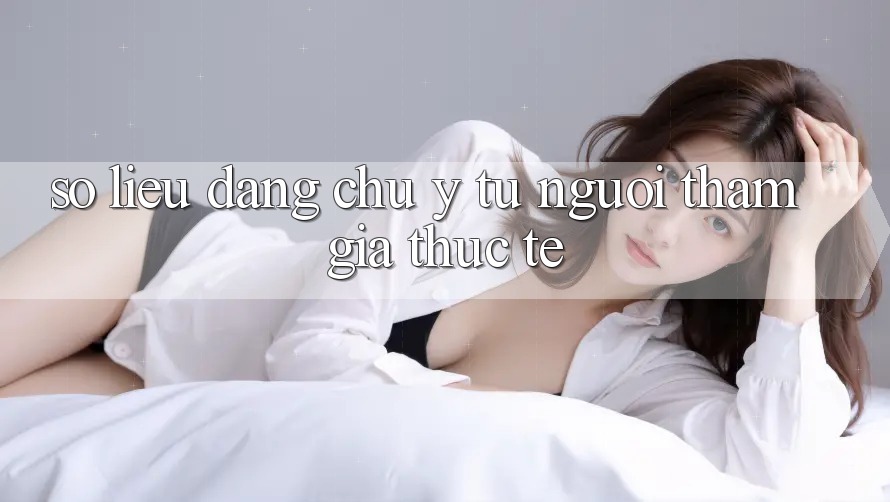 Số liệu đáng chú ý từ người tham gia thực tế Số liệu đáng chú ý từ người tham gia thực tế