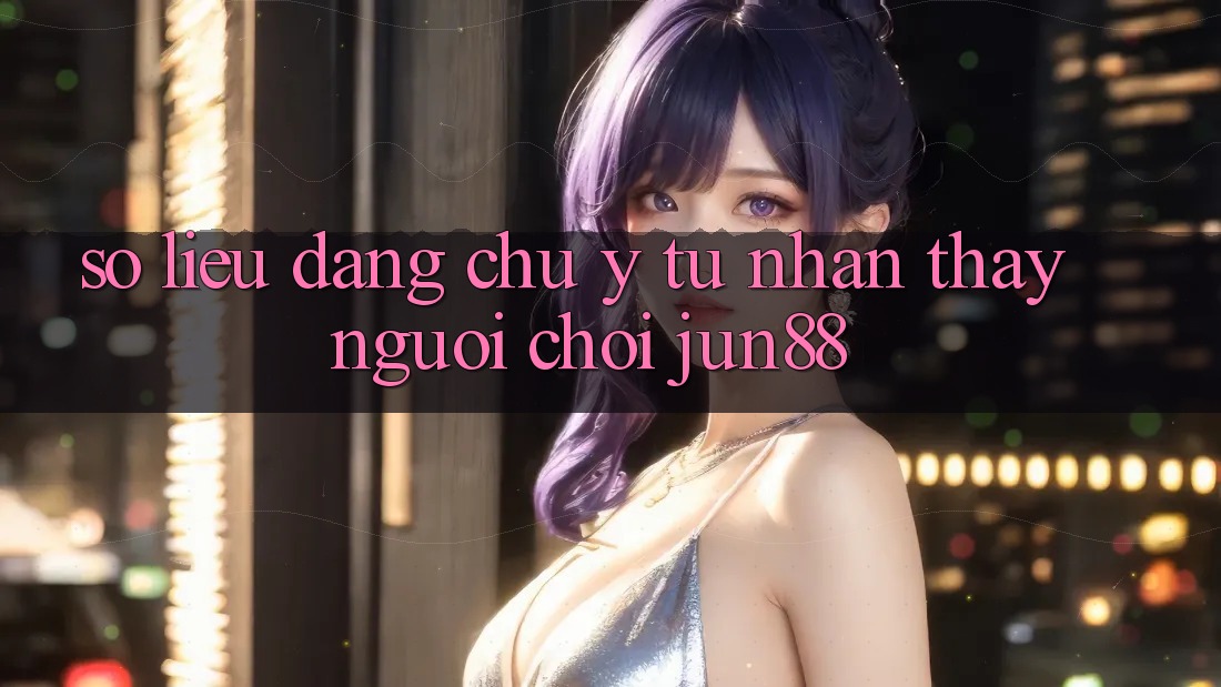 Số liệu đáng chú ý từ nhận thấy người chơi Jun88