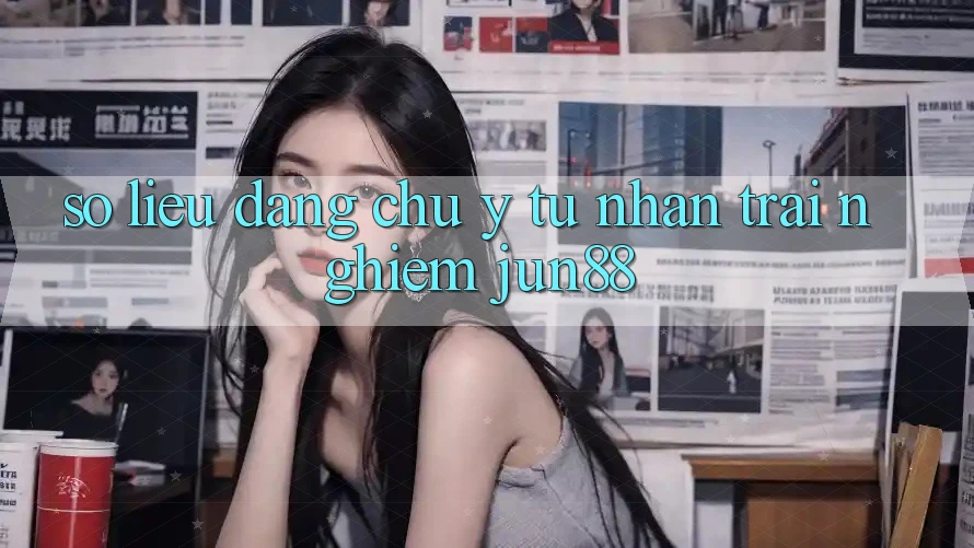 Số liệu đáng chú ý từ nhận trải nghiệm jun88 Số liệu đáng chú ý từ nhận trải nghiệm jun88