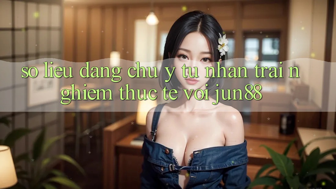 Số liệu đáng chú ý từ nhận trải nghiệm thực tế với jun88 Số liệu đáng chú ý từ nhận trải nghiệm thực tế với jun88