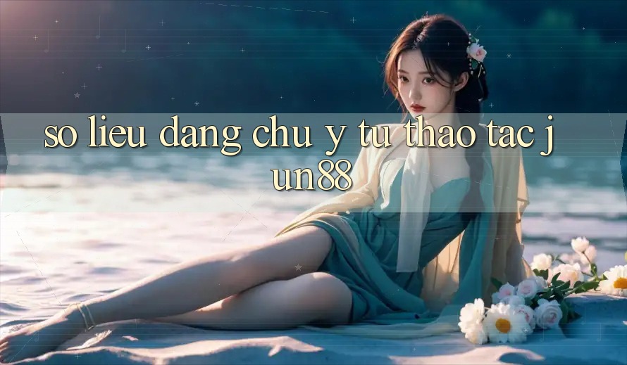 Số liệu đáng chú ý từ thao tác jun88 Số liệu đáng chú ý từ thao tác jun88