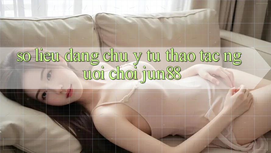 Số liệu đáng chú ý từ thao tác người chơi Jun88 Số liệu đáng chú ý từ thao tác người chơi Jun88