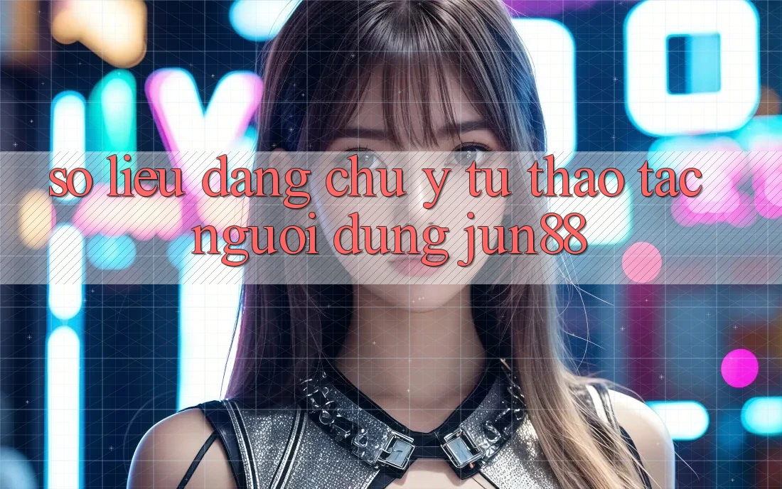 Số liệu đáng chú ý từ thao tác người dùng Jun88 Số liệu đáng chú ý từ thao tác người dùng Jun88