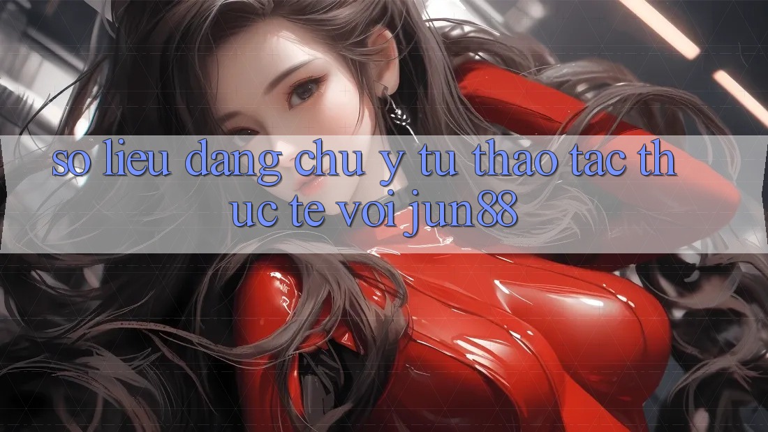 Số liệu đáng chú ý từ thao tác thực tế với jun88