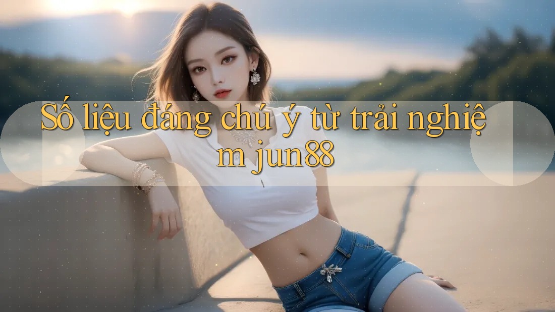 Số liệu đáng chú ý từ trải nghiệm jun88 Số liệu đáng chú ý từ trải nghiệm jun88
