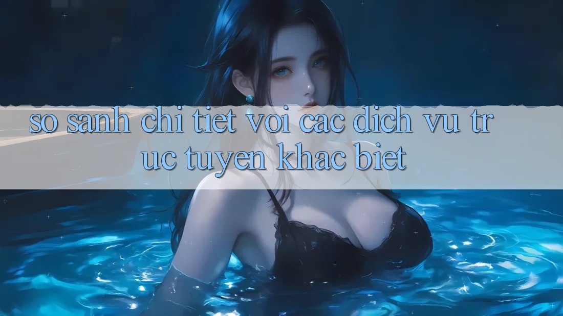 So sánh chi tiết với các dịch vụ trực tuyến khác biệt