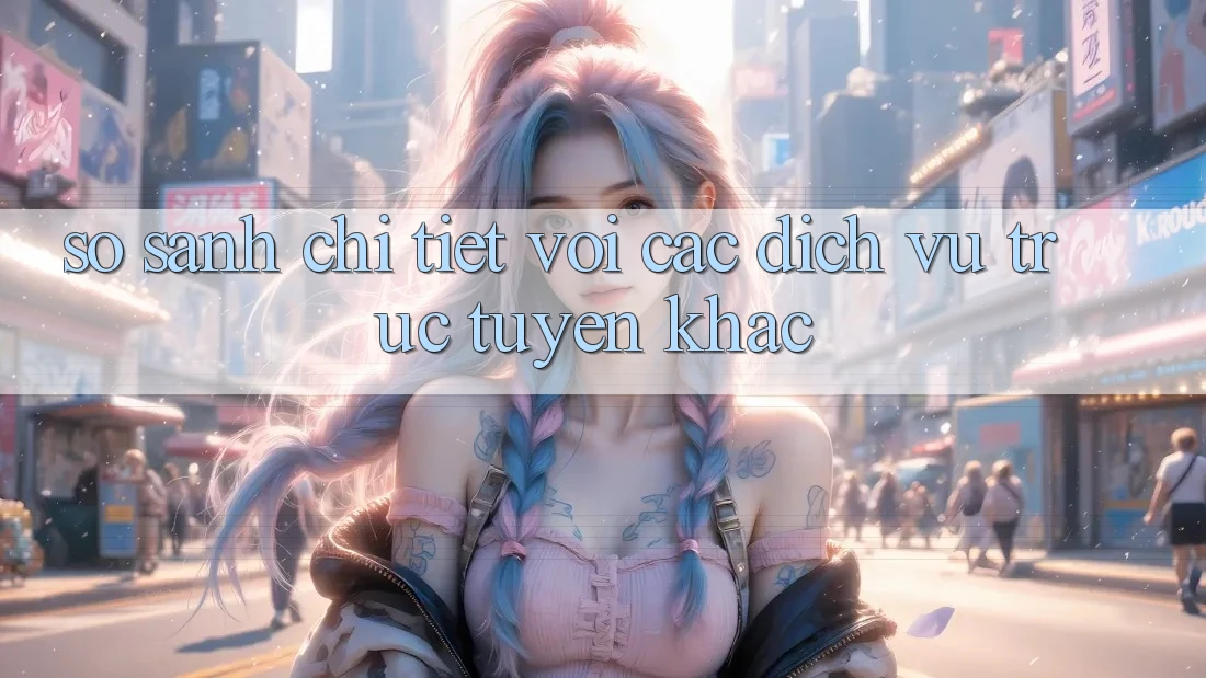 So sánh chi tiết với các dịch vụ trực tuyến khác