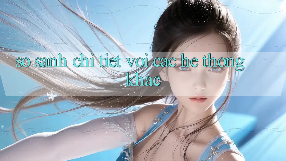 So sánh chi tiết với các hệ thống khác