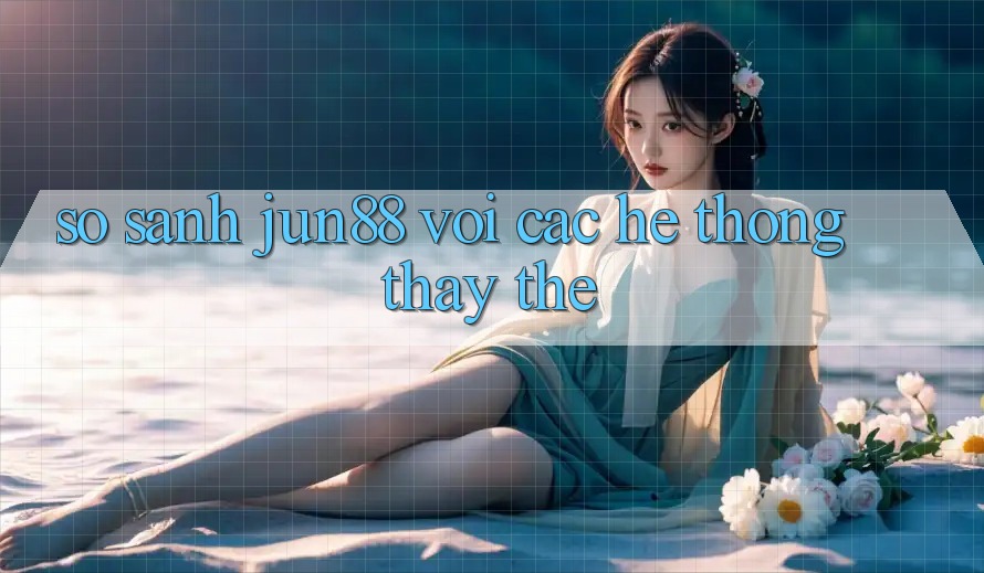 So sánh Jun88 với các hệ thống thay thế So sánh Jun88 với các hệ thống thay thế