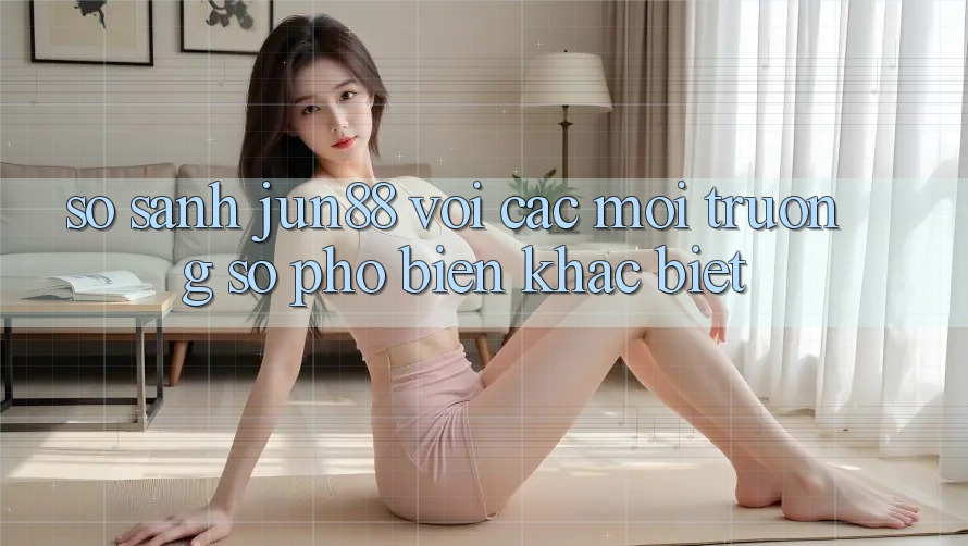 So sánh jun88 với các môi trường số phổ biến khác biệt So sánh jun88 với các môi trường số phổ biến khác biệt